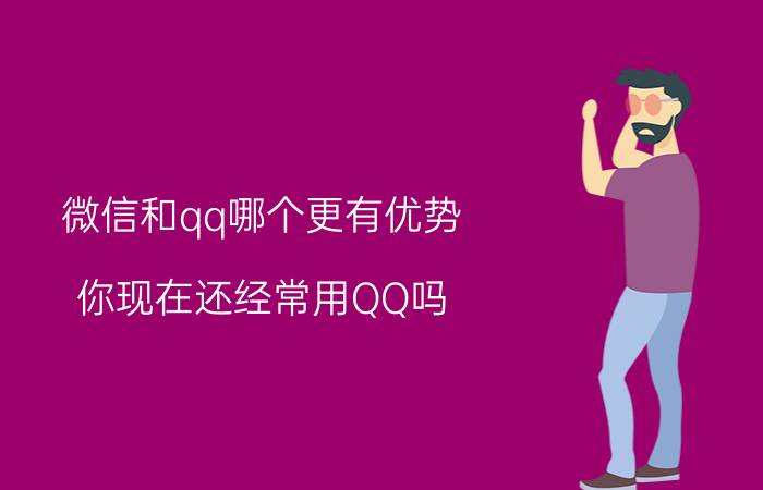 微信和qq哪个更有优势 你现在还经常用QQ吗，还是用微信多一些？